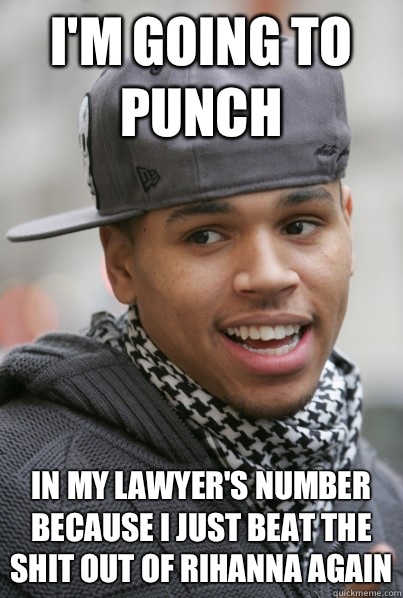 I'm going to punch In my lawyer's number because I just beat the shit out of Rihanna again - I'm going to punch In my lawyer's number because I just beat the shit out of Rihanna again  Scumbag Chris Brown