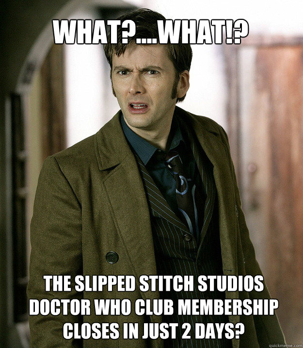 What?....WHAT!? The Slipped Stitch Studios 
Doctor who club membership closes in just 2 days?  Doctor Who