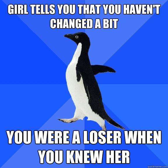 Girl tells you that you haven't changed a bit You were a loser when you knew her  Socially Awkward Penguin