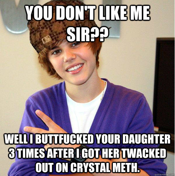 YOu don't like me sir?? Well I buttfucked your daughter 3 times after I got her twacked out on crystal meth. - YOu don't like me sir?? Well I buttfucked your daughter 3 times after I got her twacked out on crystal meth.  Scumbag Beiber