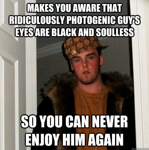 Makes you aware that ridiculously photogenic guy's eyes are black and soulless so you can never enjoy him again  Scumbag Steve