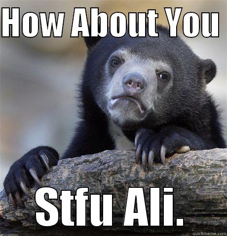 HOW ABOUT YOU  STFU ALI. Confession Bear