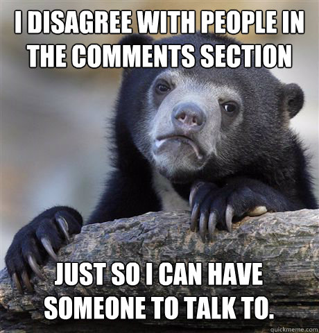 I disagree with people in the comments section just so I can have someone to talk to. - I disagree with people in the comments section just so I can have someone to talk to.  Confession Bear
