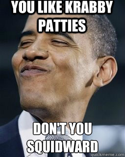 You like Krabby patties don't you squidward  