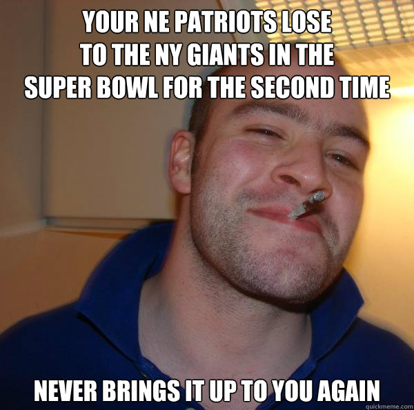 your NE patriots lose
to the NY Giants in the 
super bowl for the second time never brings it up to you again - your NE patriots lose
to the NY Giants in the 
super bowl for the second time never brings it up to you again  Misc