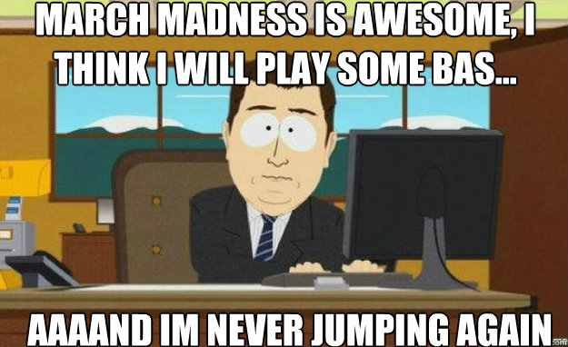 March madness is awesome, i think i will play some bas... AAAAND im never jumping again  aaaand its gone