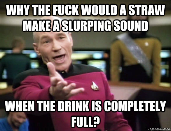 why the fuck would a straw make a slurping sound when the drink is completely full?  Annoyed Picard HD