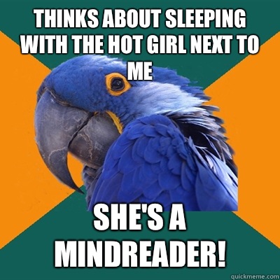 Thinks about sleeping with the hot girl next to me she's a mindreader!  Paranoid Parrot