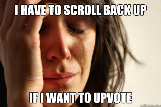 I have to scroll back up If I want to upvote  First World Problems