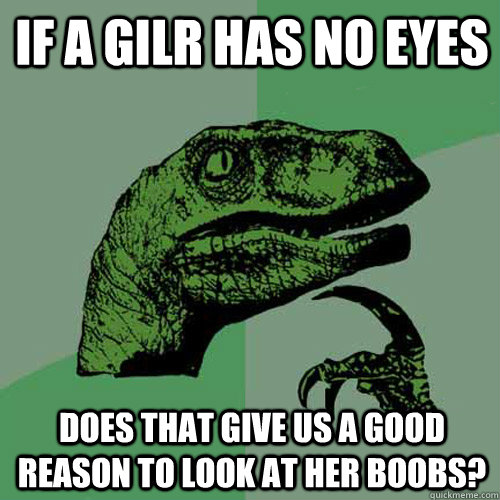 If a gilr has no eyes does that give us a good reason to look at her boobs?  Philosoraptor