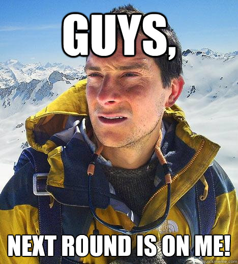 Guys, next round is on me!  Bear Grylls