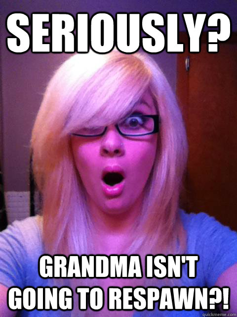 seriously? grandma isn't going to respawn?! - seriously? grandma isn't going to respawn?!  respawn