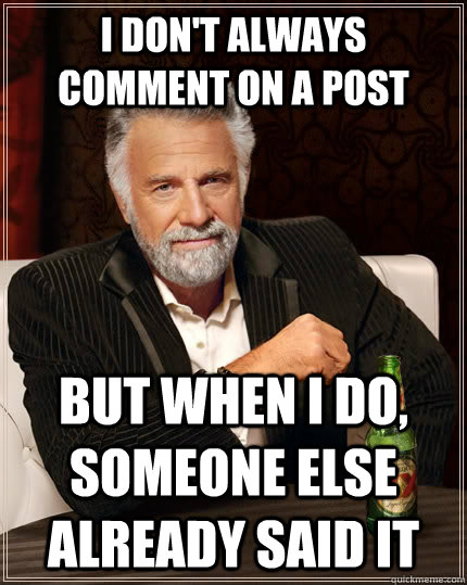 I don't always comment on a post but when i do, someone else already said it  The Most Interesting Man In The World