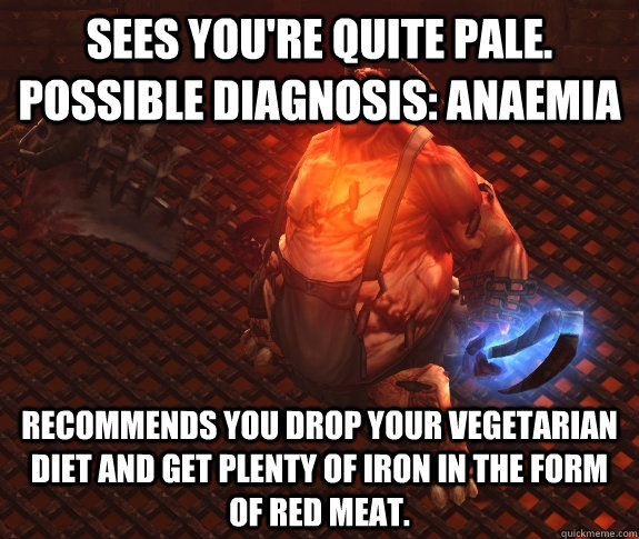 Sees you're quite pale. Possible diagnosis: Anaemia Recommends you drop your vegetarian diet and get plenty of Iron in the form of red meat. - Sees you're quite pale. Possible diagnosis: Anaemia Recommends you drop your vegetarian diet and get plenty of Iron in the form of red meat.  Misunderstood Butcher