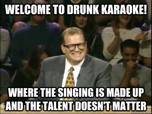 Welcome to drunk karaoke! Where the singing is made up and the talent doesn't matter - Welcome to drunk karaoke! Where the singing is made up and the talent doesn't matter  Drew Carey Whose Line