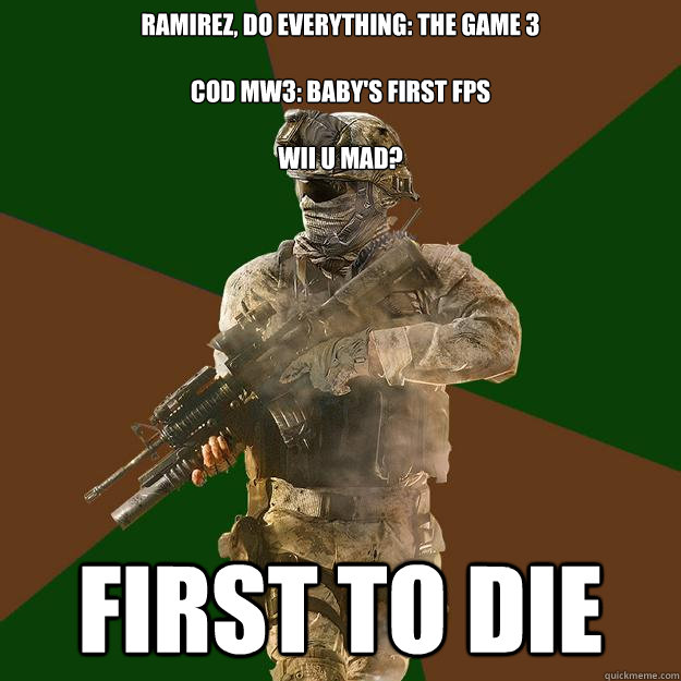 Ramirez, do everything: The Game 3

CoD MW3: Baby's first FPS 

Wii U MAD? First to Die - Ramirez, do everything: The Game 3

CoD MW3: Baby's first FPS 

Wii U MAD? First to Die  Call of Duty Addict