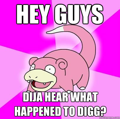 hey guys Dija hear what happened to digg?  Slowpoke