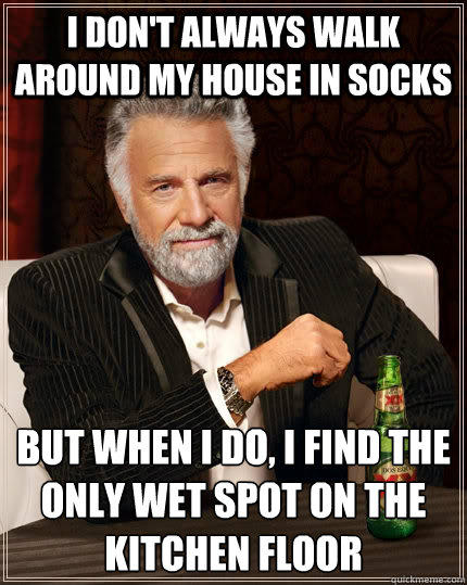 I don't always walk around my house in socks but when I do, i find the only wet spot on the kitchen floor  The Most Interesting Man In The World