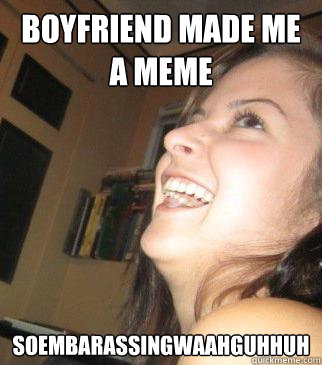 boyfriend made me a meme soembarassingwaAhguHhuh  