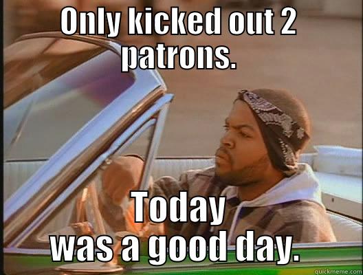 ONLY KICKED OUT 2 PATRONS. TODAY WAS A GOOD DAY.  today was a good day