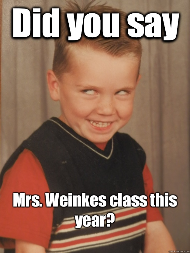 Did you say Mrs. Weinkes class this year?
  Creepy Kid