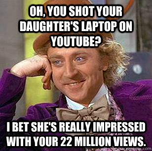 Oh, you shot your daughter's laptop on youtube? I bet she's really impressed with your 22 million views.  Condescending Wonka