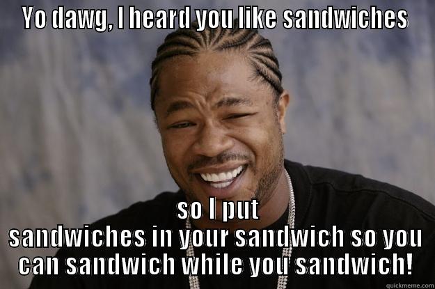 YO DAWG, I HEARD YOU LIKE SANDWICHES  SO I PUT SANDWICHES IN YOUR SANDWICH SO YOU CAN SANDWICH WHILE YOU SANDWICH! Xzibit meme