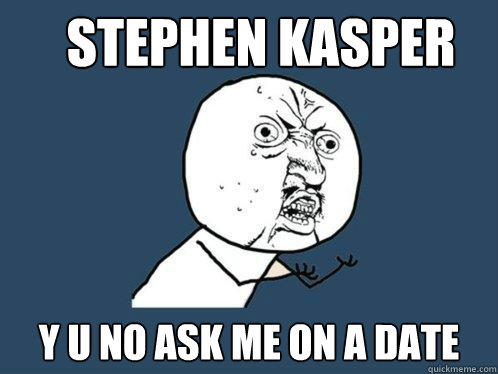 Stephen Kasper y u no ask me on a date  Y U No
