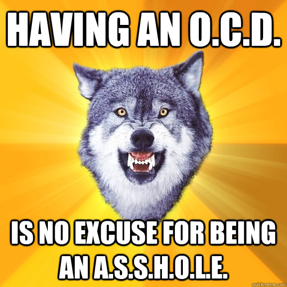 Having an O.C.D. Is no excuse for being an A.S.S.H.O.L.E. - Having an O.C.D. Is no excuse for being an A.S.S.H.O.L.E.  Courage Wolf