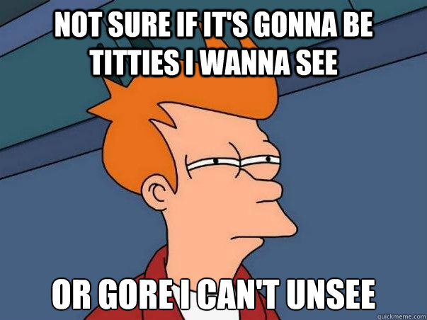 Not sure if it's gonna be titties I wanna see or gore I can't unsee  Not sure Fry