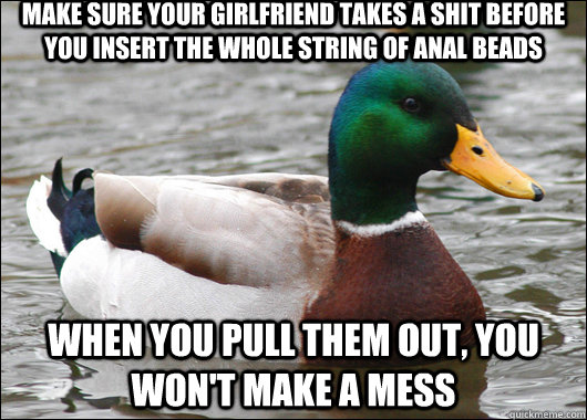Make sure your girlfriend takes a shit before you insert the whole string of anal beads when you pull them out, you won't make a mess - Make sure your girlfriend takes a shit before you insert the whole string of anal beads when you pull them out, you won't make a mess  Actual Advice Mallard