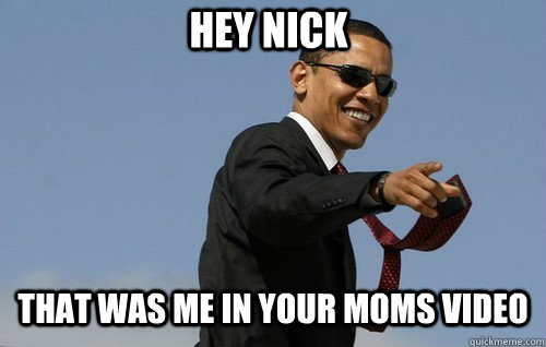 Hey nick That was me in your moms video  Obamas Holding