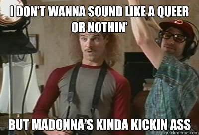 I don't wanna sound like a queer or nothin' But Madonna's kinda kickin ass - I don't wanna sound like a queer or nothin' But Madonna's kinda kickin ass  Not Gay Matt Stone