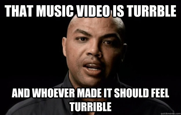 That music video is turrble  and whoever made it should feel turrible  - That music video is turrble  and whoever made it should feel turrible   Turrible Charles Barkley