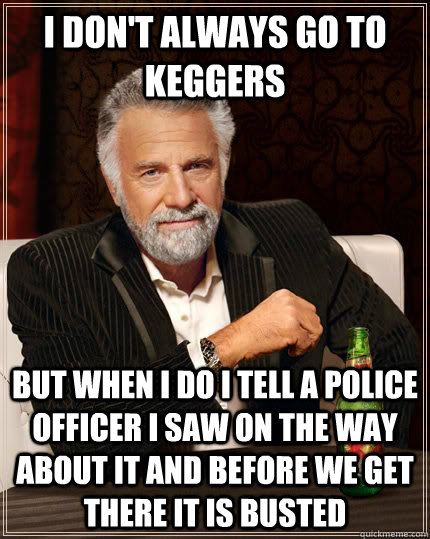 i don't always go to keggers but when i do i tell a police officer i saw on the way about it and before we get there it is busted  The Most Interesting Man In The World