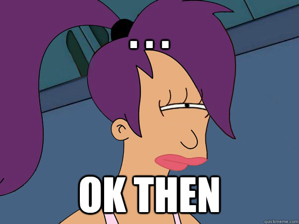 . . . Ok then - . . . Ok then  Leela Futurama