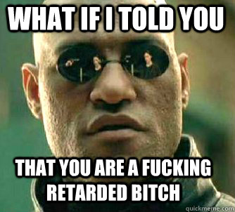 what if i told you that you are a fucking retarded bitch - what if i told you that you are a fucking retarded bitch  Matrix Morpheus