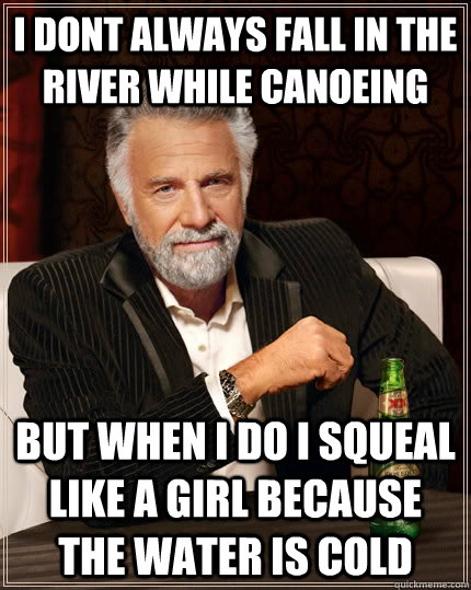 i dont always fall in the river while canoeing  but when i do i squeal like a girl because the water is cold - i dont always fall in the river while canoeing  but when i do i squeal like a girl because the water is cold  The Most Interesting Man In The World