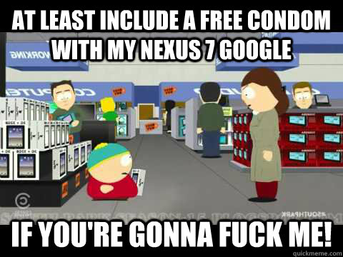 At least include a free condom with my Nexus 7 Google If you're gonna fuck me!  