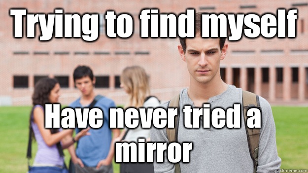 Trying to find myself Have never tried a mirror - Trying to find myself Have never tried a mirror  Soul Searching Sophomore