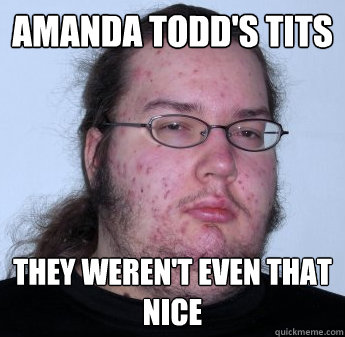 Amanda todd's tits They weren't even that nice  