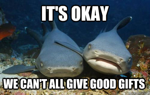 It's okay we can't all give good gifts  Compassionate Shark Friend