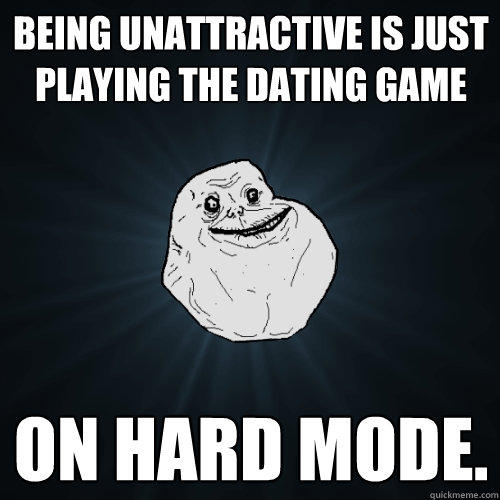 being unattractive is just playing the dating game on hard mode.  Forever Alone