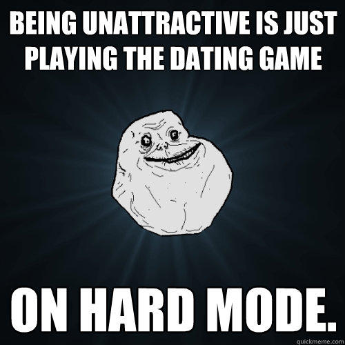 being unattractive is just playing the dating game on hard mode.  