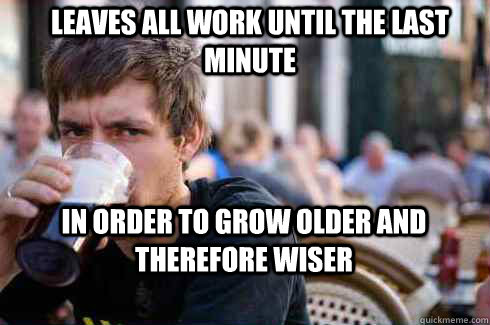 Leaves all work until the last minute In order to grow older and therefore wiser  Lazy College Senior