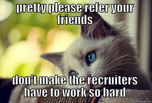 PRETTY PLEASE REFER YOUR FRIENDS DON'T MAKE THE RECRUITERS HAVE TO WORK SO HARD First World Problems Cat