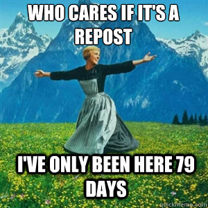 Who cares if it's a repost I've only been here 79 days  And look at all the fucks I give
