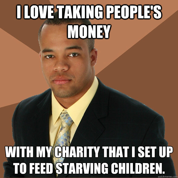 I love taking people's money with my charity that I set up to feed starving children. - I love taking people's money with my charity that I set up to feed starving children.  Successful Black Man