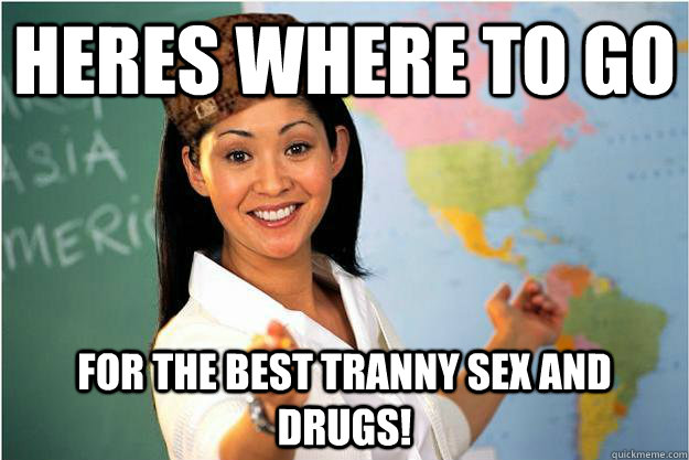 Heres where to go for the best tranny sex and drugs!  Scumbag Teacher