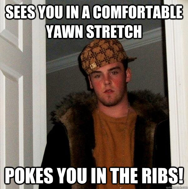 sees you in a comfortable yawn stretch pokes you in the ribs!  Scumbag Steve